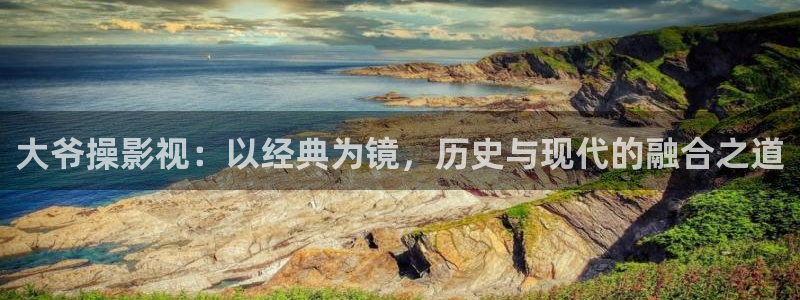 飞马影院app：大爷操影视：以经典为镜，历史与现代的融合之道
